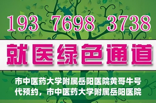 市中医药大学附属岳阳医院黄哥牛号代预约，市中医药大学附属岳阳医院黄哥牛号预约服务启动