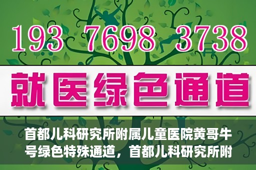 首都儿科研究所附属儿童医院黄哥牛号绿色特殊通道，首都儿科研究所附属儿童医院黄哥牛号绿色就医特殊通道