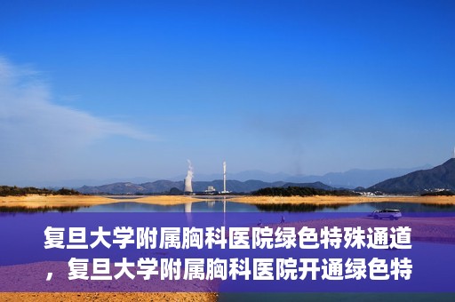 复旦大学附属胸科医院绿色特殊通道，复旦大学附属胸科医院开通绿色特殊通道助力患者高效就医
