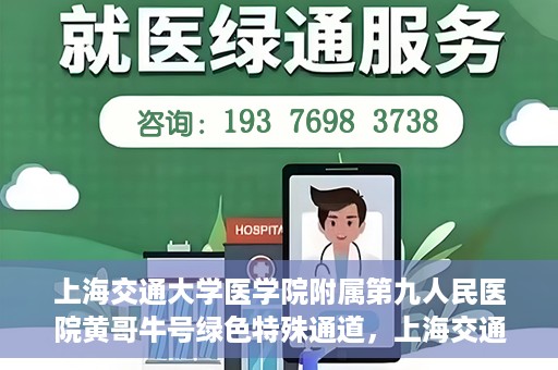 上海交通大学医学院附属第九人民医院黄哥牛号绿色特殊通道，上海交通大学医学院附属第九人民医院黄哥牛号，绿色特殊通道开启健康之门
