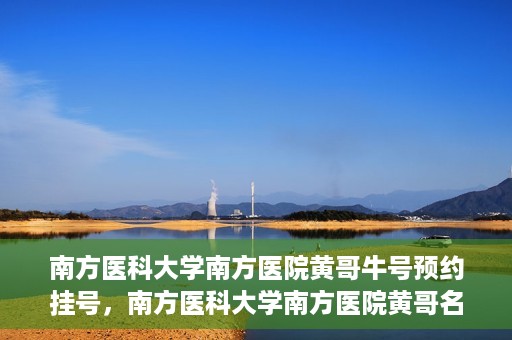 南方医科大学南方医院黄哥牛号预约挂号，南方医科大学南方医院黄哥名医牛号预约挂号攻略