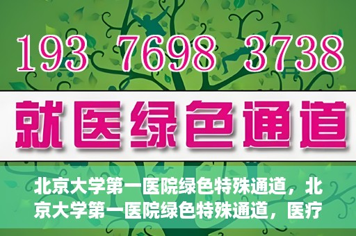 北京大学第一医院绿色特殊通道，北京大学第一医院绿色特殊通道，医疗服务的速度与温度并行