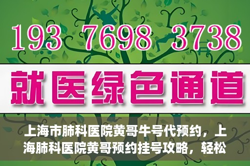 上海市肺科医院黄哥牛号代预约，上海肺科医院黄哥预约挂号攻略，轻松预约牛号