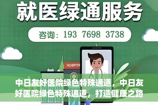 中日友好医院绿色特殊通道，中日友好医院绿色特殊通道，打造健康之路的新篇章
