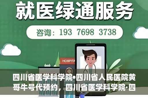 四川省医学科学院•四川省人民医院黄哥牛号代预约，四川省医学科学院·四川省人民医院黄哥名医号预约启动
