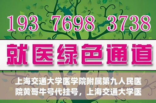 上海交通大学医学院附属第九人民医院黄哥牛号代挂号，上海交通大学医学院附属第九人民医院黄哥牛号助您轻松预约挂号