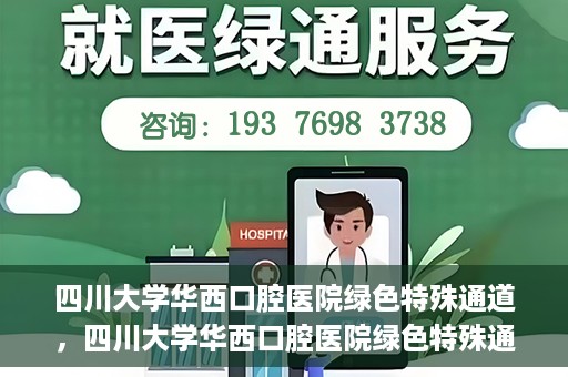 四川大学华西口腔医院绿色特殊通道，四川大学华西口腔医院绿色特殊通道，关爱患者，快速就医新路径