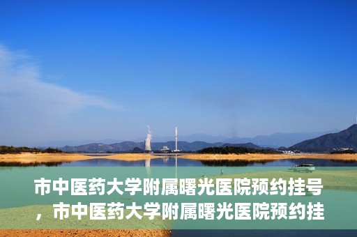 市中医药大学附属曙光医院预约挂号，市中医药大学附属曙光医院预约挂号攻略，轻松挂号，健康无忧！