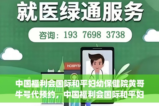 中国福利会国际和平妇幼保健院黄哥牛号代预约，中国福利会国际和平妇幼保健院预约挂号新动向，黄哥牛号代预约服务启动
