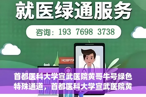 首都医科大学宣武医院黄哥牛号绿色特殊通道，首都医科大学宣武医院黄哥牛号，绿色特殊通道开启健康之门