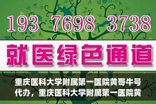 重庆医科大学附属第一医院黄哥牛号代办，重庆医科大学附属第一医院黄哥牛号代办服务详解