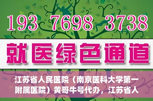 江苏省人民医院（南京医科大学第一附属医院）黄哥牛号代办，江苏省人民医院（南京医科大学第一附属医院）黄哥牛号业务代办攻略