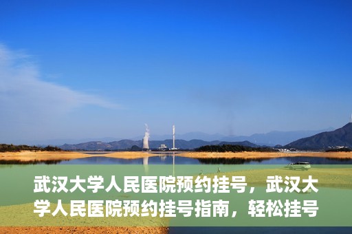 武汉大学人民医院预约挂号，武汉大学人民医院预约挂号指南，轻松挂号，健康无忧！