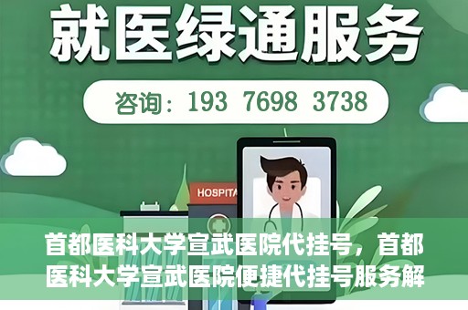 首都医科大学宣武医院代挂号，首都医科大学宣武医院便捷代挂号服务解析