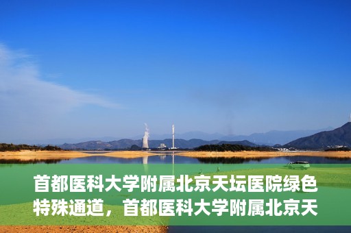 首都医科大学附属北京天坛医院绿色特殊通道，首都医科大学附属北京天坛医院开通绿色特殊通道，助力患者快速就医