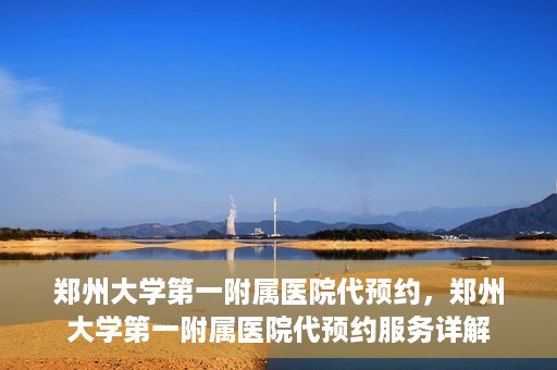 郑州大学第一附属医院代预约，郑州大学第一附属医院代预约服务详解