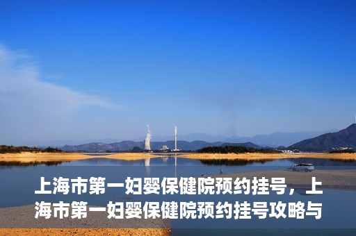 上海市第一妇婴保健院预约挂号，上海市第一妇婴保健院预约挂号攻略与指南