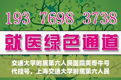 交通大学附属第六人民医院黄哥牛号代挂号，上海交通大学附属第六人民医院黄哥牛号代挂号攻略