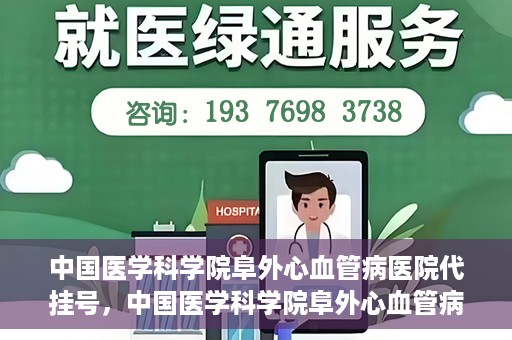 中国医学科学院阜外心血管病医院代挂号，中国医学科学院阜外心血管病医院代挂号服务详解