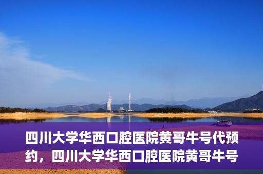 四川大学华西口腔医院黄哥牛号代预约，四川大学华西口腔医院黄哥牛号预约攻略，轻松解决预约难题