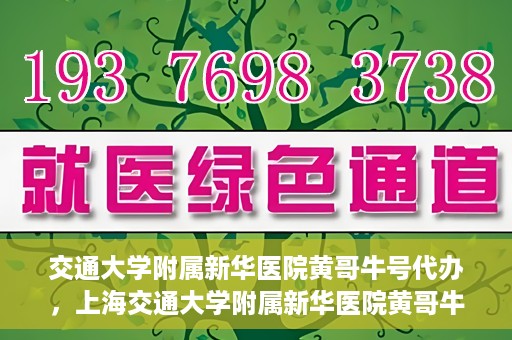 交通大学附属新华医院黄哥牛号代办，上海交通大学附属新华医院黄哥牛号代办服务解析