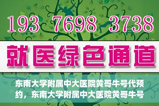 东南大学附属中大医院黄哥牛号代预约，东南大学附属中大医院黄哥牛号预约攻略