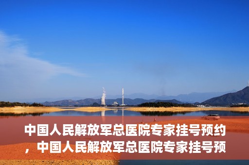 中国人民解放军总医院专家挂号预约，中国人民解放军总医院专家挂号预约攻略