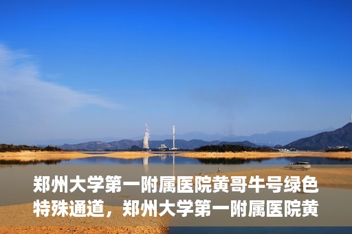 郑州大学第一附属医院黄哥牛号绿色特殊通道，郑州大学第一附属医院黄哥牛号，绿色特殊通道开启生命之门