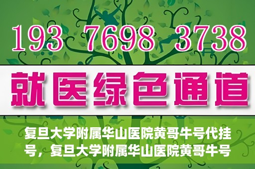 复旦大学附属华山医院黄哥牛号代挂号，复旦大学附属华山医院黄哥牛号代挂号服务详解