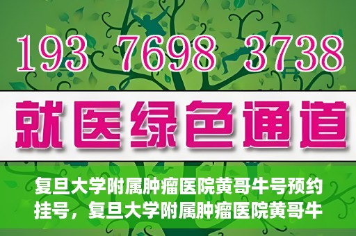 复旦大学附属肿瘤医院黄哥牛号预约挂号，复旦大学附属肿瘤医院黄哥牛号预约挂号攻略详解