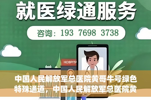 中国人民解放军总医院黄哥牛号绿色特殊通道，中国人民解放军总医院黄哥牛号，绿色特殊通道开启健康之门