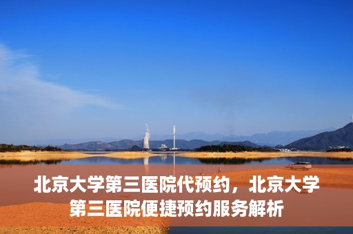 北京大学第三医院代预约，北京大学第三医院便捷预约服务解析