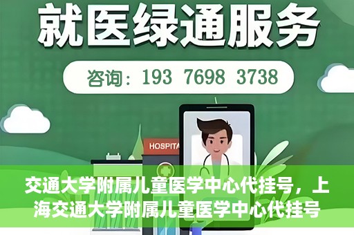 交通大学附属儿童医学中心代挂号，上海交通大学附属儿童医学中心代挂号服务解析