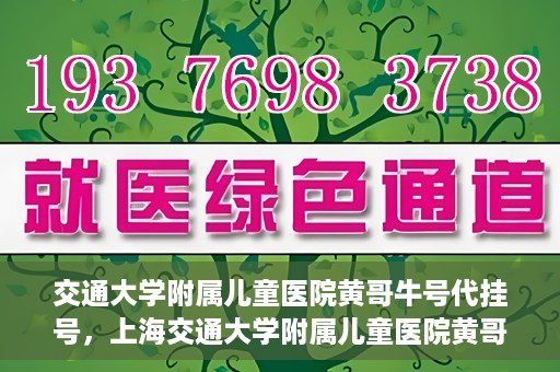 交通大学附属儿童医院黄哥牛号代挂号，上海交通大学附属儿童医院黄哥牛号代挂号攻略