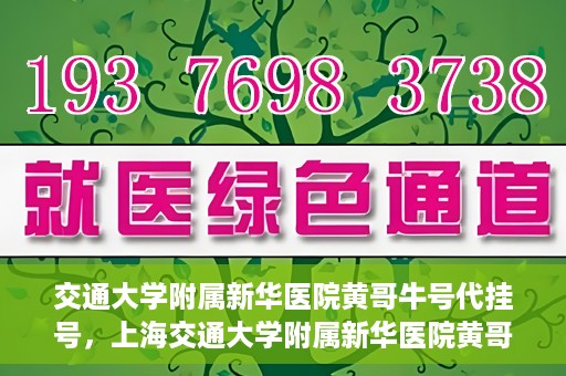 交通大学附属新华医院黄哥牛号代挂号，上海交通大学附属新华医院黄哥牛号代挂号攻略