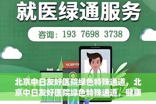 北京中日友好医院绿色特殊通道，北京中日友好医院绿色特殊通道，健康守护的紧急通道