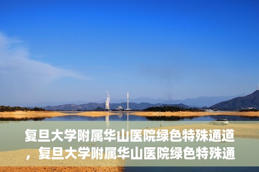 复旦大学附属华山医院绿色特殊通道，复旦大学附属华山医院绿色特殊通道，健康守护的紧急通道开启
