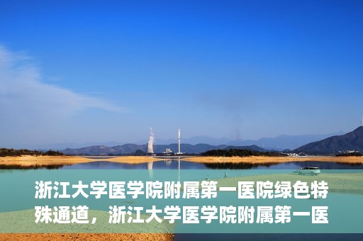 浙江大学医学院附属第一医院绿色特殊通道，浙江大学医学院附属第一医院绿色特殊通道，健康之路的高效通道