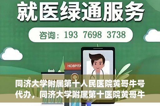 同济大学附属第十人民医院黄哥牛号代办，同济大学附属第十医院黄哥牛号预约代办服务解析
