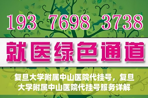 复旦大学附属中山医院代挂号，复旦大学附属中山医院代挂号服务详解