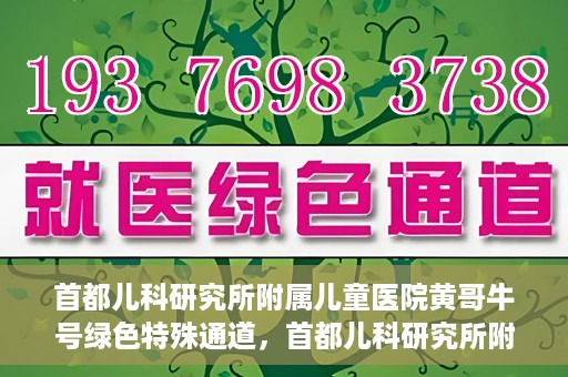首都儿科研究所附属儿童医院黄哥牛号绿色特殊通道，首都儿科研究所附属儿童医院黄哥牛号绿色就医特殊通道
