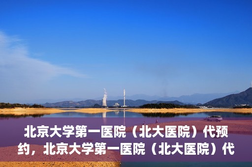 北京大学第一医院（北大医院）代预约，北京大学第一医院（北大医院）代预约服务详解