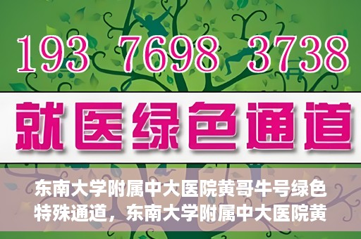 东南大学附属中大医院黄哥牛号绿色特殊通道，东南大学附属中大医院黄哥牛号，绿色特殊通道开启生命之门