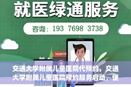 交通大学附属儿童医院代预约，交通大学附属儿童医院预约服务启动，便捷代预约通道开启