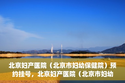 北京妇产医院（北京市妇幼保健院）预约挂号，北京妇产医院（北京市妇幼保健院）挂号预约攻略