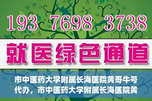 市中医药大学附属长海医院黄哥牛号代办，市中医药大学附属长海医院黄哥牛号——一站式便捷代办服务