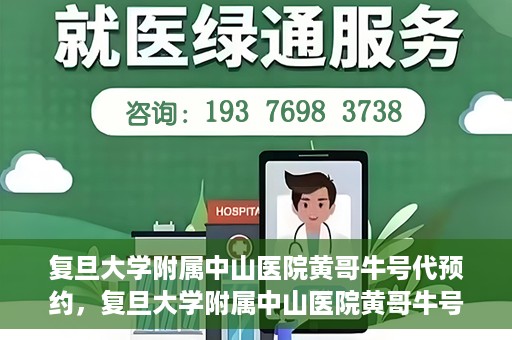 复旦大学附属中山医院黄哥牛号代预约，复旦大学附属中山医院黄哥牛号预约服务解析