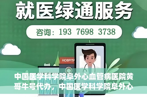 中国医学科学院阜外心血管病医院黄哥牛号代办，中国医学科学院阜外心血管病医院黄哥牛号代办，专业信赖与便捷就医之路
