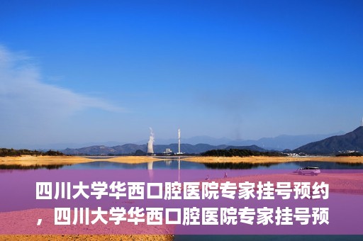 四川大学华西口腔医院专家挂号预约，四川大学华西口腔医院专家挂号预约攻略