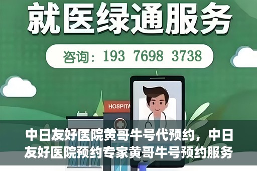 中日友好医院黄哥牛号代预约，中日友好医院预约专家黄哥牛号预约服务启动